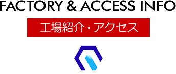 工場紹介・アクセス [FACTORY & ACCESS INFO]